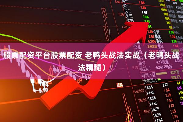 股票配资平台股票配资 老鸭头战法实战（老鸭头战法精髓）