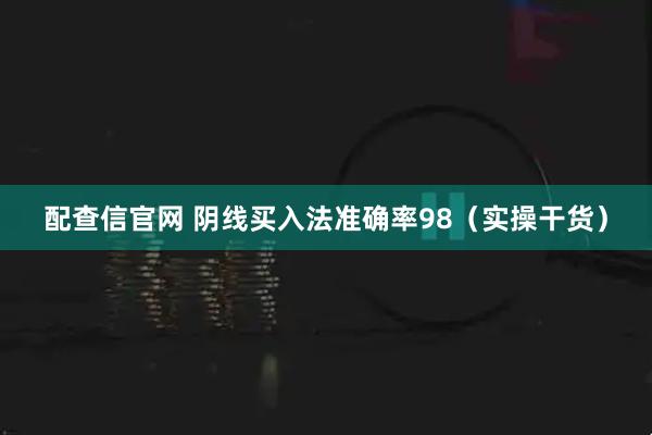 配查信官网 阴线买入法准确率98（实操干货）