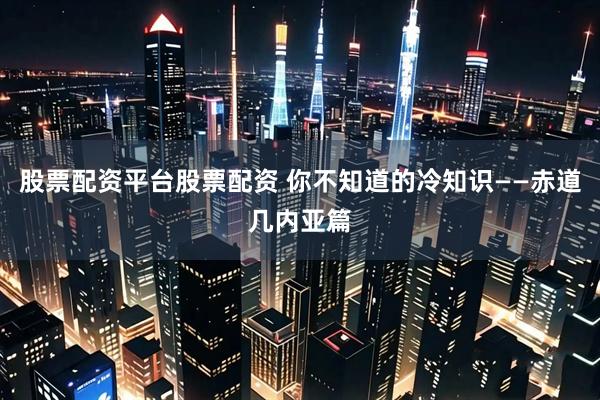 股票配资平台股票配资 你不知道的冷知识——赤道几内亚篇