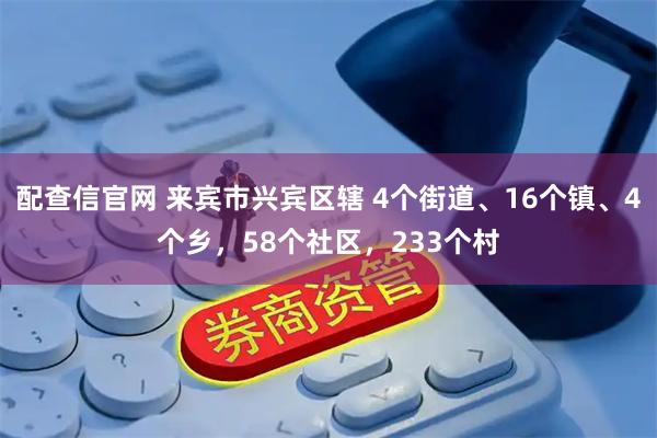 配查信官网 来宾市兴宾区辖 4个街道、16个镇、4个乡，58个社区，233个村