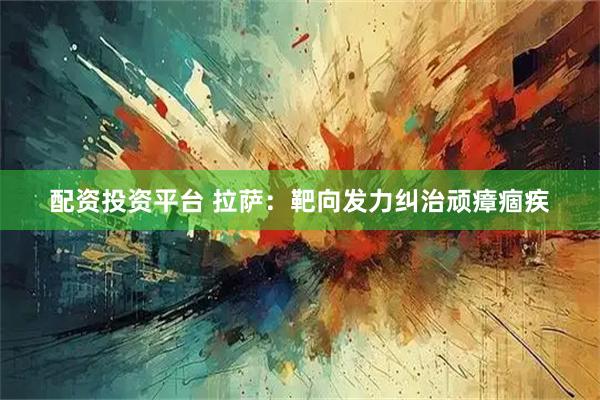 配资投资平台 拉萨：靶向发力纠治顽瘴痼疾