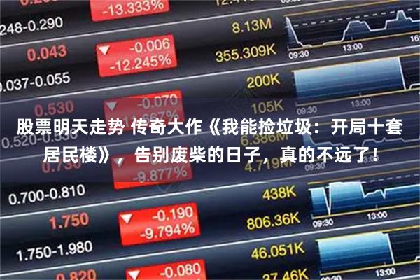 股票明天走势 传奇大作《我能捡垃圾：开局十套居民楼》，告别废柴的日子，真的不远了！