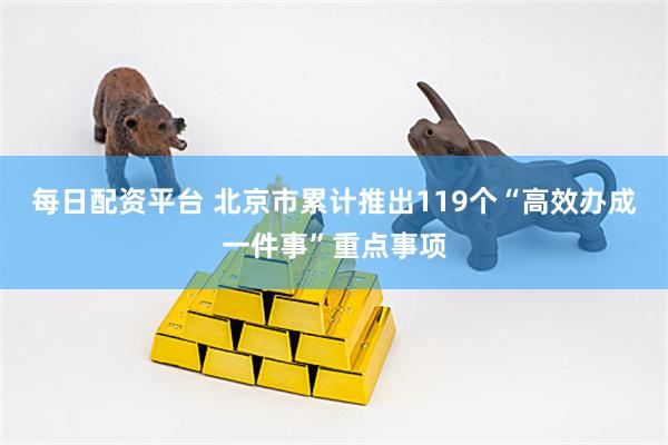 每日配资平台 北京市累计推出119个“高效办成一件事”重点事项