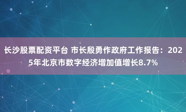 长沙股票配资平台 市长殷勇作政府工作报告：2025年北京市数字经济增加值增长8.7%