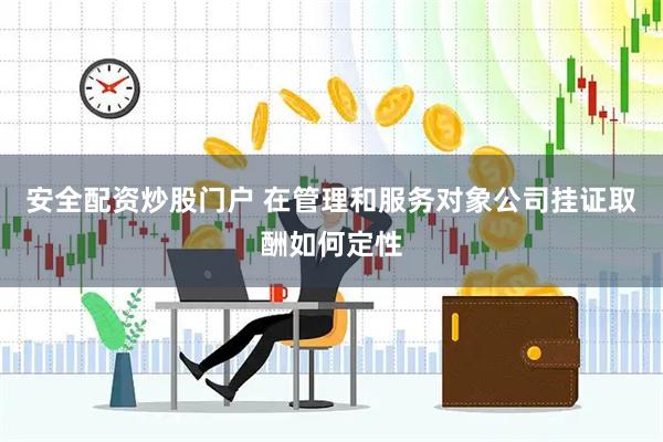 安全配资炒股门户 在管理和服务对象公司挂证取酬如何定性