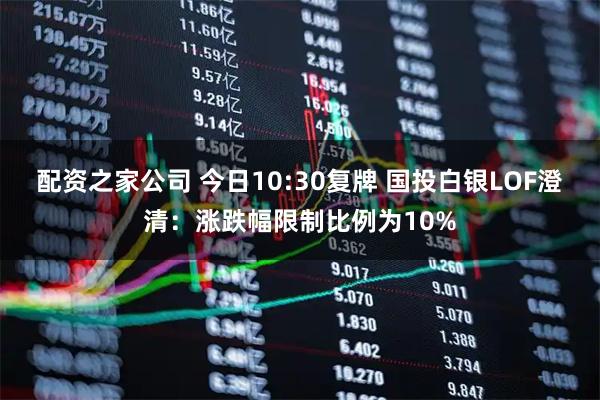 配资之家公司 今日10:30复牌 国投白银LOF澄清：涨跌幅限制比例为10%