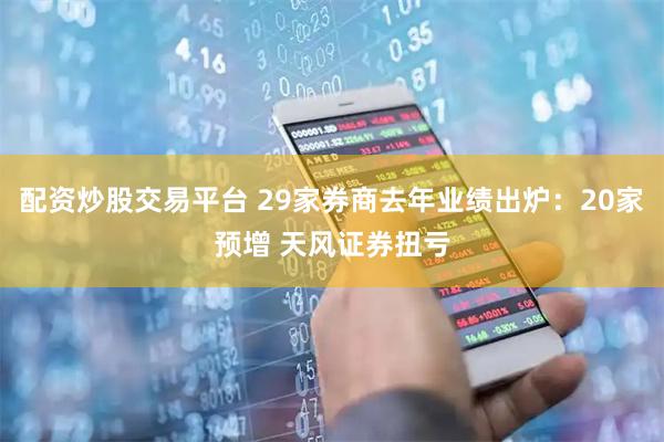 配资炒股交易平台 29家券商去年业绩出炉：20家预增 天风证券扭亏