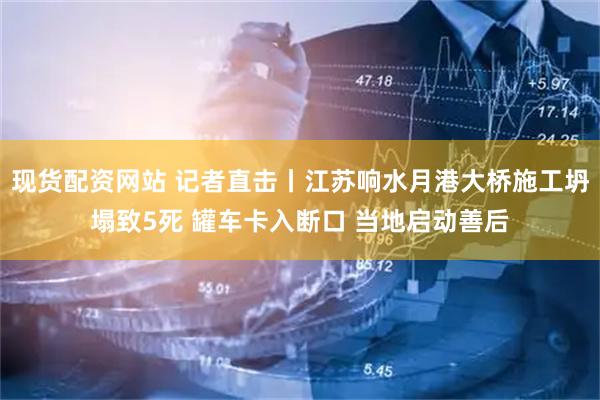 现货配资网站 记者直击丨江苏响水月港大桥施工坍塌致5死 罐车卡入断口 当地启动善后
