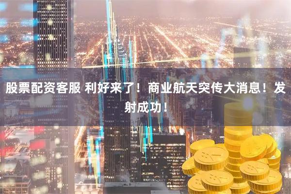 股票配资客服 利好来了！商业航天突传大消息！发射成功！