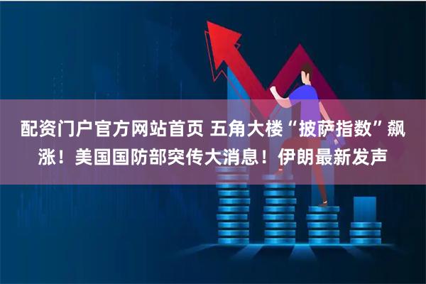 配资门户官方网站首页 五角大楼“披萨指数”飙涨！美国国防部突传大消息！伊朗最新发声