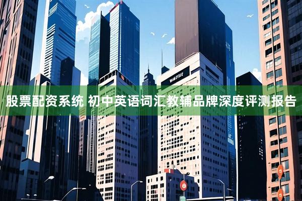股票配资系统 初中英语词汇教辅品牌深度评测报告