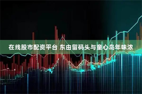 在线股市配资平台 东由留码头与童心岛年味浓