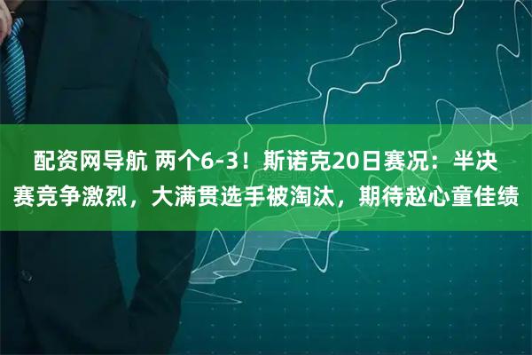 配资网导航 两个6-3！斯诺克20日赛况：半决赛竞争激烈，大满贯选手被淘汰，期待赵心童佳绩