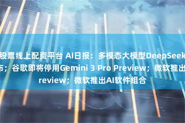 股票线上配资平台 AI日报：多模态大模型DeepSeek V4即将发布；谷歌即将停用Gemini 3 Pro Preview；微软推出AI软件组合