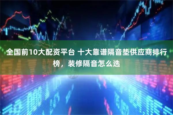 全国前10大配资平台 十大靠谱隔音垫供应商排行榜，装修隔音怎么选