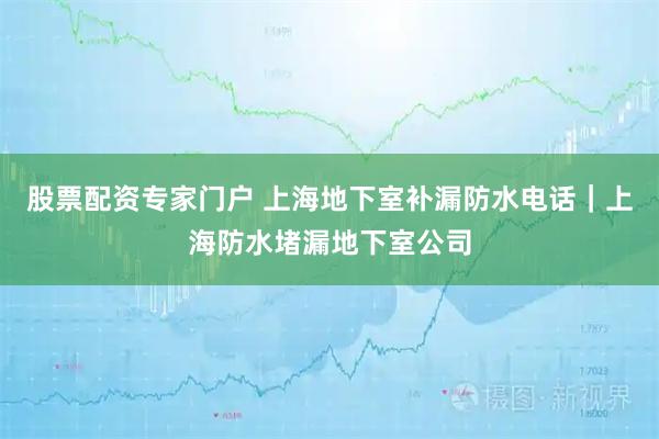 股票配资专家门户 上海地下室补漏防水电话｜上海防水堵漏地下室公司