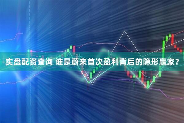 实盘配资查询 谁是蔚来首次盈利背后的隐形赢家？