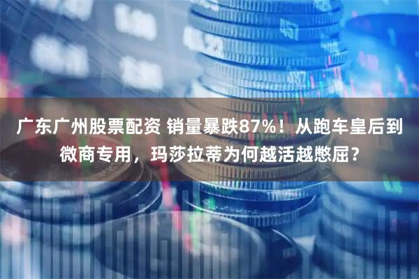 广东广州股票配资 销量暴跌87%！从跑车皇后到微商专用，玛莎拉蒂为何越活越憋屈？