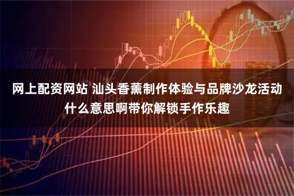 网上配资网站 汕头香薰制作体验与品牌沙龙活动什么意思啊带你解锁手作乐趣