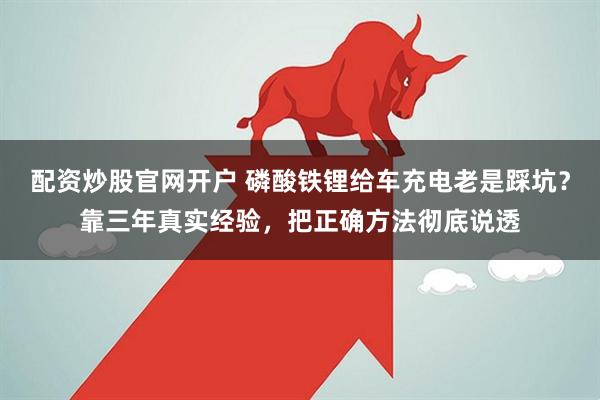 配资炒股官网开户 磷酸铁锂给车充电老是踩坑？靠三年真实经验，把正确方法彻底说透