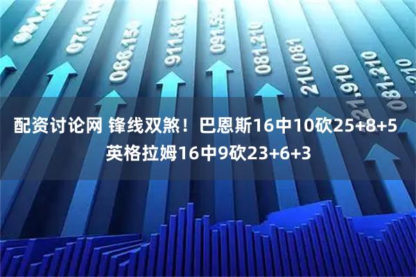配资讨论网 锋线双煞！巴恩斯16中10砍25+8+5 英格拉姆16中9砍23+6+3