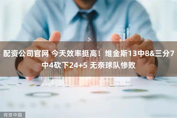 配资公司官网 今天效率挺高！维金斯13中8&三分7中4砍下24+5 无奈球队惨败