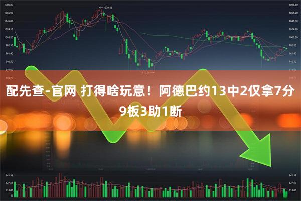 配先查-官网 打得啥玩意！阿德巴约13中2仅拿7分9板3助1断