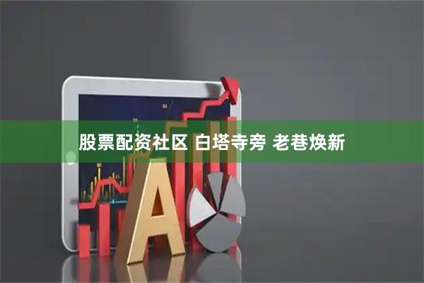 股票配资社区 白塔寺旁 老巷焕新