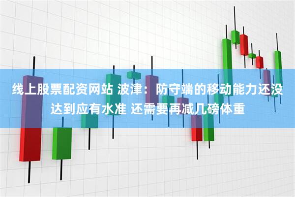 线上股票配资网站 波津：防守端的移动能力还没达到应有水准 还需要再减几磅体重