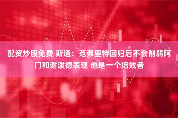 配资炒股免费 斯通：范弗里特回归后不会削弱阿门和谢泼德表现 他是一个增效者