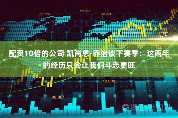 配资10倍的公司 凯肖恩·乔治谈下赛季：这两年的经历只会让我们斗志更旺