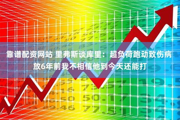 靠谱配资网站 里弗斯谈库里：超负荷跑动致伤病 放6年前我不相信他到今天还能打