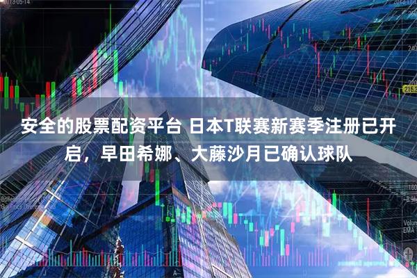 安全的股票配资平台 日本T联赛新赛季注册已开启，早田希娜、大藤沙月已确认球队