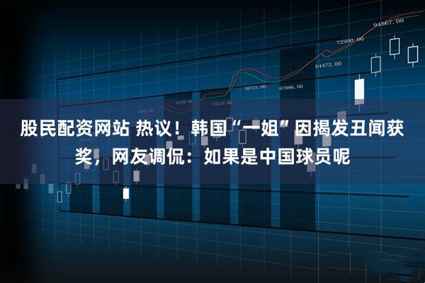 股民配资网站 热议！韩国“一姐”因揭发丑闻获奖，网友调侃：如果是中国球员呢