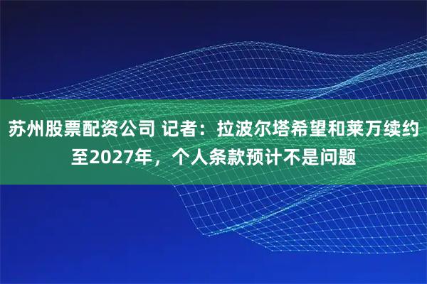 苏州股票配资公司 记者：拉波尔塔希望和莱万续约至2027年，个人条款预计不是问题