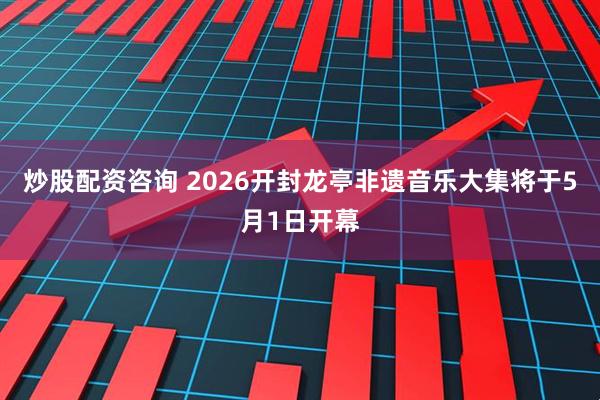 炒股配资咨询 2026开封龙亭非遗音乐大集将于5月1日开幕