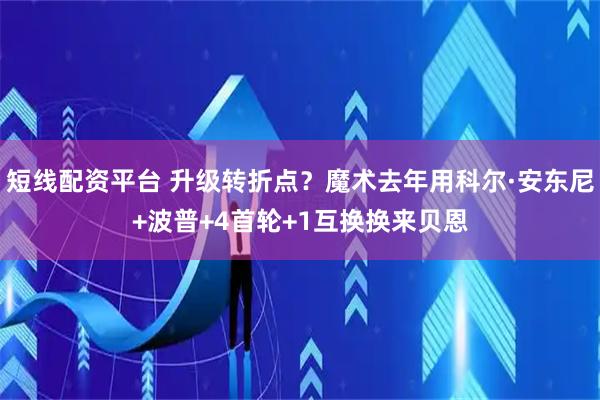 短线配资平台 升级转折点？魔术去年用科尔·安东尼+波普+4首轮+1互换换来贝恩