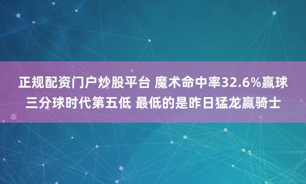 正规配资门户炒股平台 魔术命中率32.6%赢球三分球时代第五低 最低的是昨日猛龙赢骑士