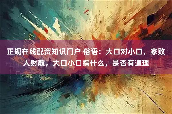 正规在线配资知识门户 俗语：大口对小口，家败人财散，大口小口指什么，是否有道理
