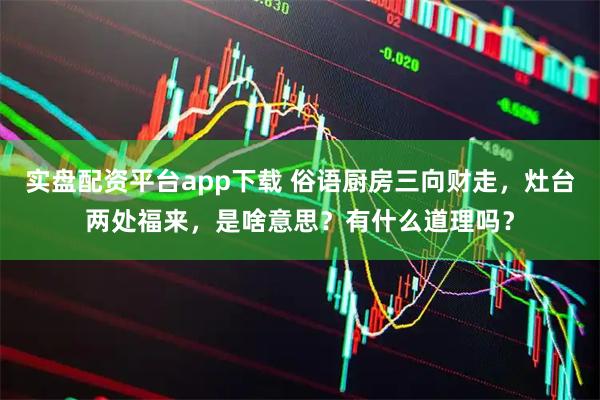 实盘配资平台app下载 俗语厨房三向财走，灶台两处福来，是啥意思？有什么道理吗？