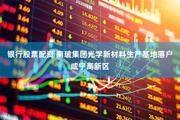 银行股票配资 南玻集团光学新材料生产基地落户咸宁高新区