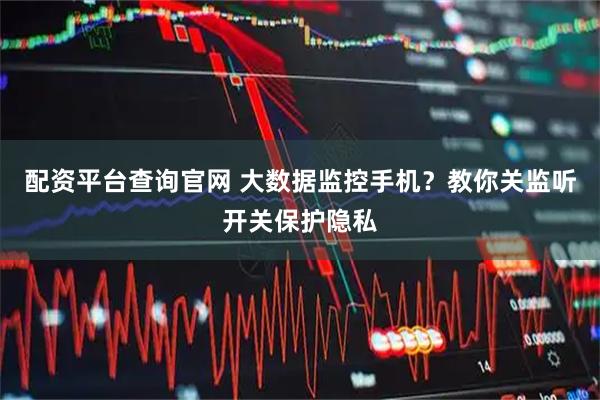 配资平台查询官网 大数据监控手机？教你关监听开关保护隐私