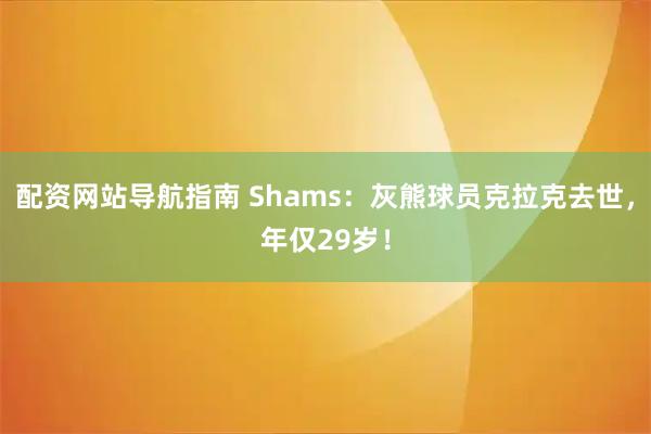 配资网站导航指南 Shams：灰熊球员克拉克去世，年仅29岁！