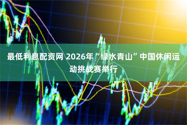 最低利息配资网 2026年“绿水青山”中国休闲运动挑战赛举行