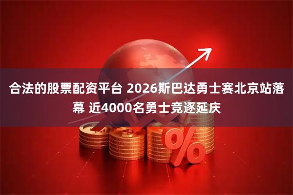 合法的股票配资平台 2026斯巴达勇士赛北京站落幕 近4000名勇士竞逐延庆