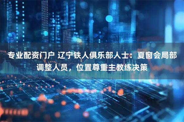 专业配资门户 辽宁铁人俱乐部人士：夏窗会局部调整人员，位置尊重主教练决策