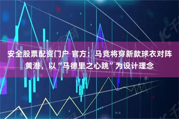 安全股票配资门户 官方：马竞将穿新款球衣对阵黄潜，以“马德里之心跳”为设计理念