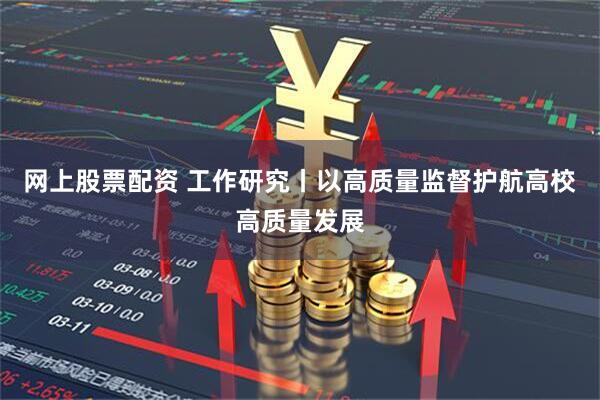网上股票配资 工作研究丨以高质量监督护航高校高质量发展